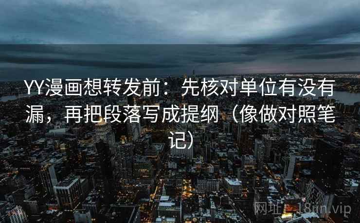 YY漫画想转发前:先核对单位有没有漏,再把段落写成提纲(像做对照笔记) YY漫画想转发前:先核对单位有没有漏,再把段落写成提纲(像做对照笔记)