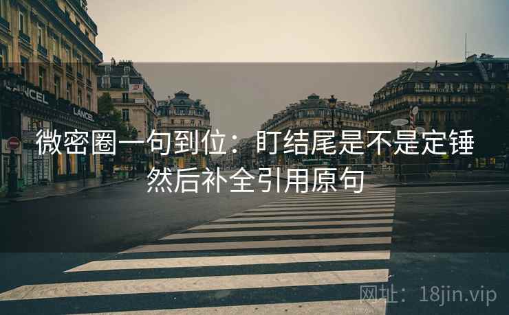 微密圈一句到位：盯结尾是不是定锤然后补全引用原句