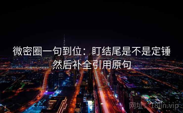 微密圈一句到位：盯结尾是不是定锤然后补全引用原句