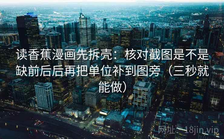 读香蕉漫画先拆壳：核对截图是不是缺前后后再把单位补到图旁（三秒就能做）