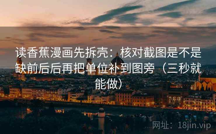 读香蕉漫画先拆壳：核对截图是不是缺前后后再把单位补到图旁（三秒就能做）