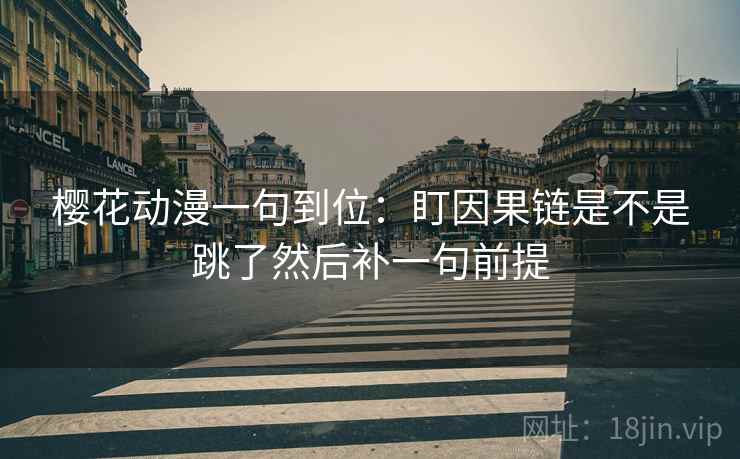 樱花动漫一句到位：盯因果链是不是跳了然后补一句前提