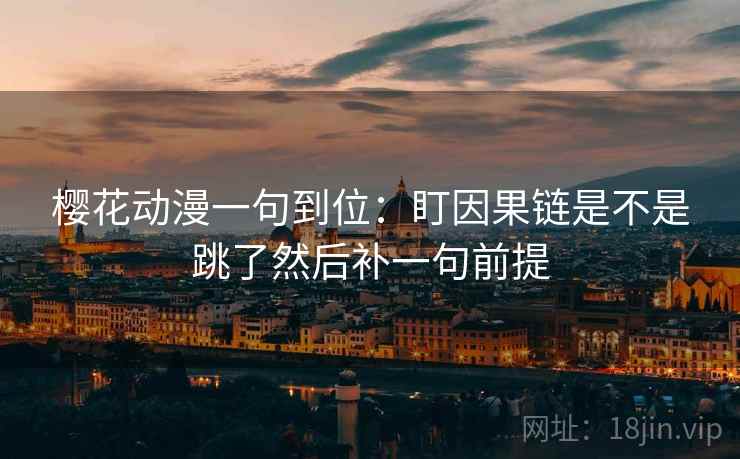 樱花动漫一句到位：盯因果链是不是跳了然后补一句前提