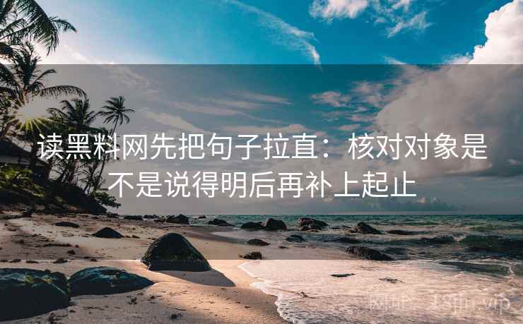 读黑料网先把句子拉直:核对对象是不是说得明后再补上起止 读黑料网先把句子拉直:核对对象是不是说得明后再补上起止
