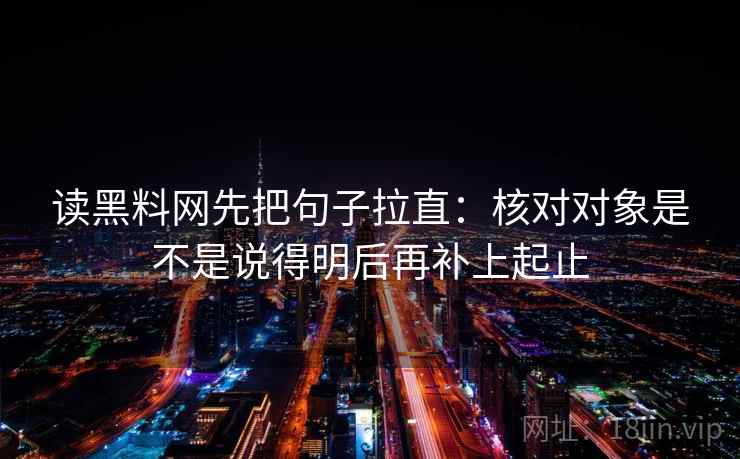 读黑料网先把句子拉直：核对对象是不是说得明后再补上起止
