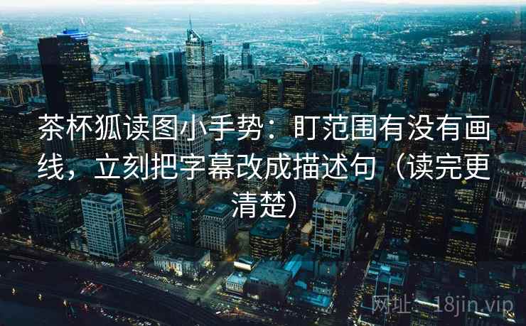 茶杯狐读图小手势：盯范围有没有画线，立刻把字幕改成描述句（读完更清楚）