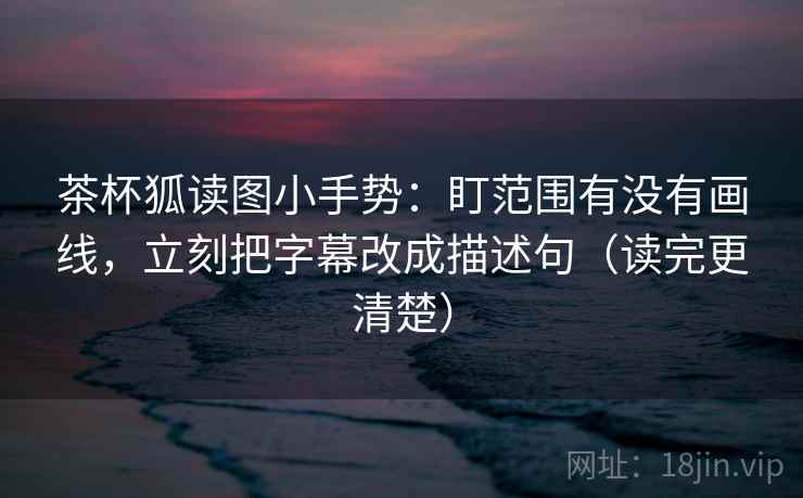 茶杯狐读图小手势:盯范围有没有画线,立刻把字幕改成描述句(读完更清楚) 茶杯狐读图小手势:盯范围有没有画线,立刻把字幕改成描述句(读完更清楚)