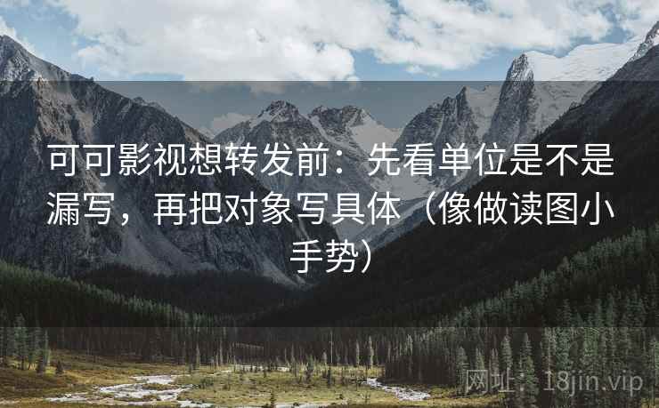 可可影视想转发前：先看单位是不是漏写，再把对象写具体（像做读图小手势）