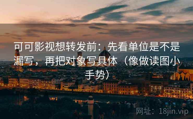 可可影视想转发前:先看单位是不是漏写,再把对象写具体(像做读图小手势) 可可影视想转发前:先看单位是不是漏写,再把对象写具体(像做读图小手势)