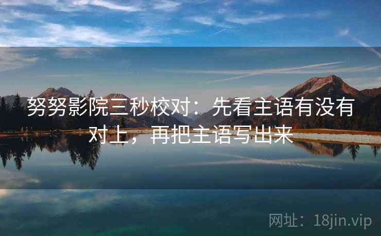 努努影院三秒校对:先看主语有没有对上,再把主语写出来 努努影院三秒校对:先看主语有没有对上,再把主语写出来