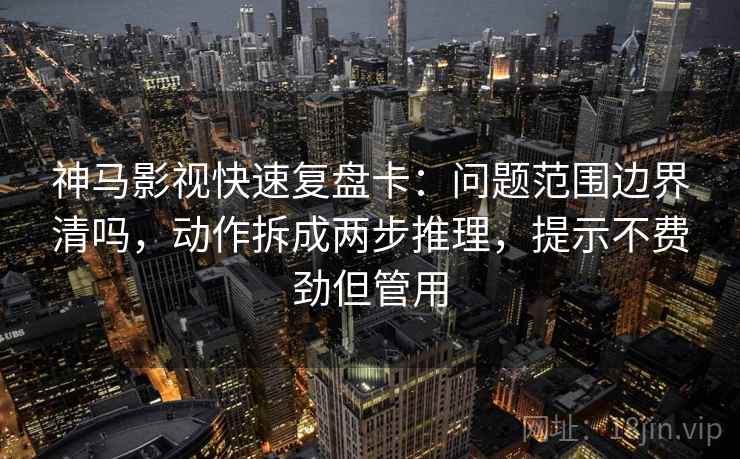 神马影视快速复盘卡：问题范围边界清吗，动作拆成两步推理，提示不费劲但管用