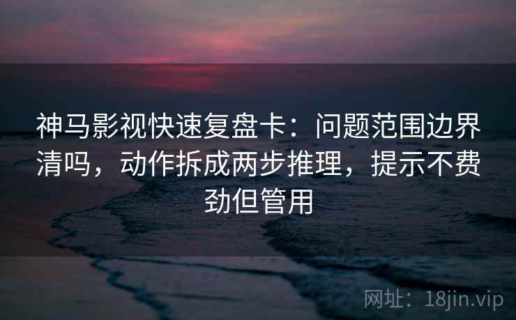 神马影视快速复盘卡:问题范围边界清吗,动作拆成两步推理,提示不费劲但管用 神马影视快速复盘卡:问题范围边界清吗,动作拆成两步推理,提示不费劲但管用