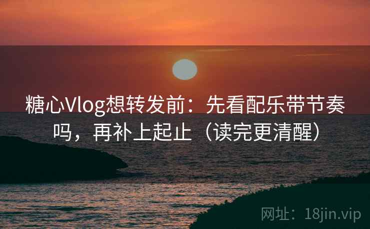 糖心Vlog想转发前:先看配乐带节奏吗,再补上起止(读完更清醒) 糖心Vlog想转发前:先看配乐带节奏吗,再补上起止(读完更清醒)