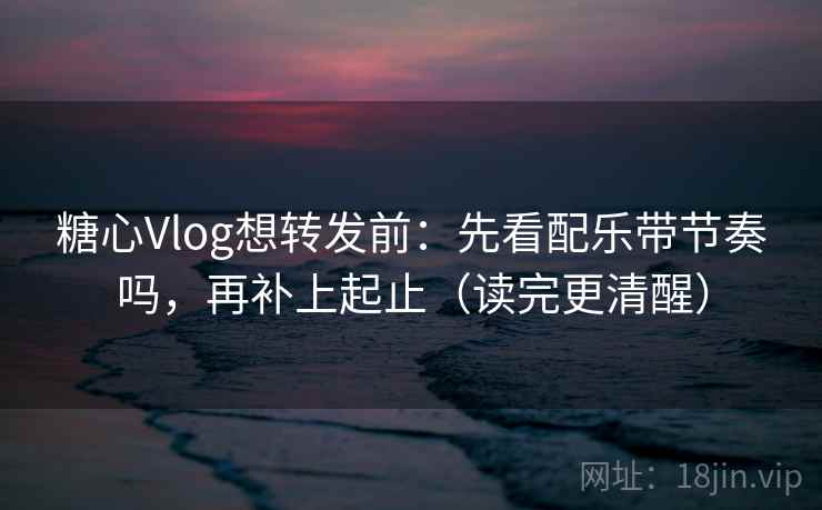 糖心Vlog想转发前：先看配乐带节奏吗，再补上起止（读完更清醒）