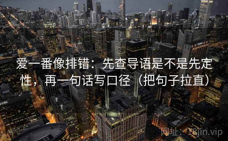 爱一番像排错:先查导语是不是先定性,再一句话写口径(把句子拉直) 爱一番像排错:先查导语是不是先定性,再一句话写口径(把句子拉直)