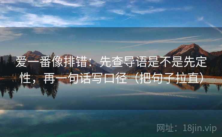 爱一番像排错:先查导语是不是先定性,再一句话写口径(把句子拉直) 爱一番像排错:先查导语是不是先定性,再一句话写口径(把句子拉直)