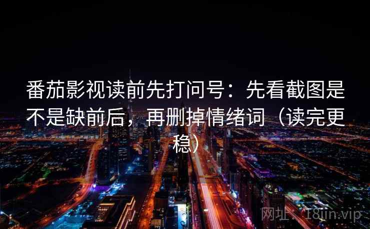 番茄影视读前先打问号：先看截图是不是缺前后，再删掉情绪词（读完更稳）