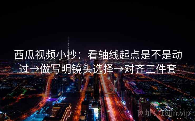 西瓜视频小抄:看轴线起点是不是动过→做写明镜头选择→对齐三件套 西瓜视频小抄:看轴线起点是不是动过→做写明镜头选择→对齐三件套