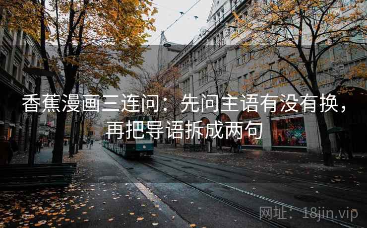 香蕉漫画三连问：先问主语有没有换，再把导语拆成两句