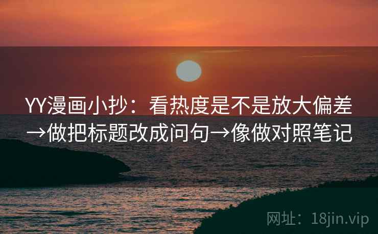 YY漫画小抄：看热度是不是放大偏差→做把标题改成问句→像做对照笔记