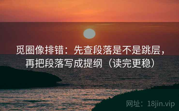 觅圈像排错：先查段落是不是跳层，再把段落写成提纲（读完更稳）