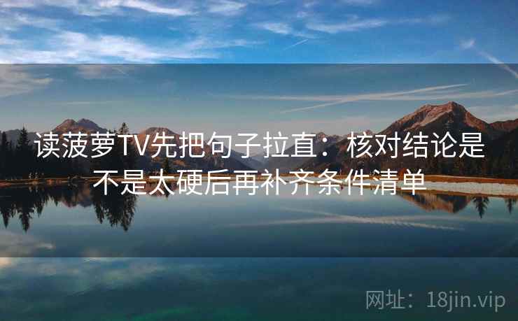 读菠萝TV先把句子拉直：核对结论是不是太硬后再补齐条件清单