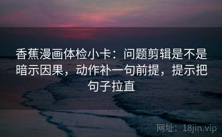 香蕉漫画体检小卡：问题剪辑是不是暗示因果，动作补一句前提，提示把句子拉直