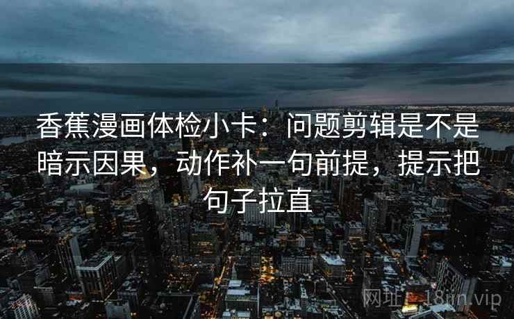 香蕉漫画体检小卡:问题剪辑是不是暗示因果,动作补一句前提,提示把句子拉直 香蕉漫画体检小卡:问题剪辑是不是暗示因果,动作补一句前提,提示把句子拉直