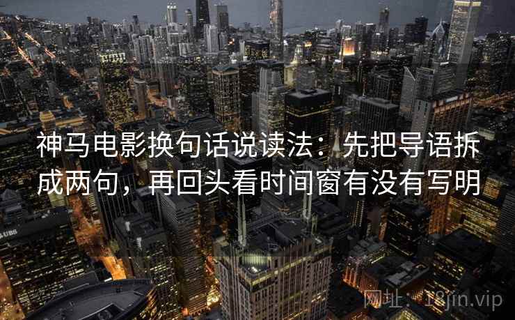 神马电影换句话说读法:先把导语拆成两句,再回头看时间窗有没有写明 神马电影换句话说读法:先把导语拆成两句,再回头看时间窗有没有写明