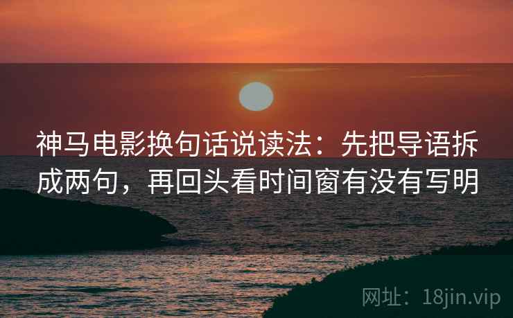 神马电影换句话说读法：先把导语拆成两句，再回头看时间窗有没有写明