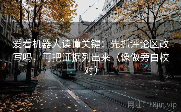 爱看机器人读懂关键：先抓评论区改写吗，再把证据列出来（像做旁白校对）