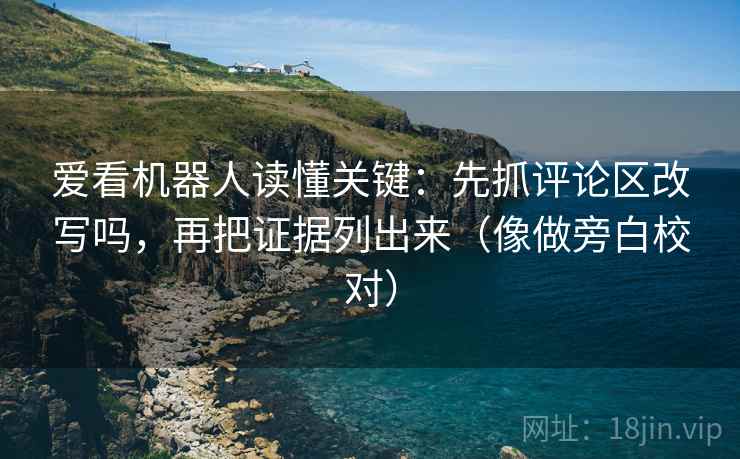 爱看机器人读懂关键:先抓评论区改写吗,再把证据列出来(像做旁白校对) 爱看机器人读懂关键:先抓评论区改写吗,再把证据列出来(像做旁白校对)