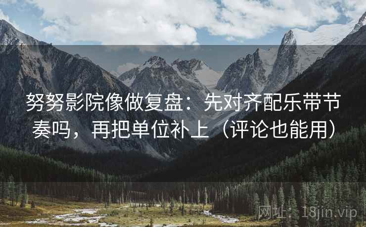 努努影院像做复盘：先对齐配乐带节奏吗，再把单位补上（评论也能用）