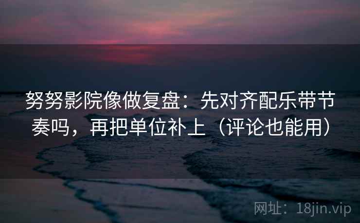 努努影院像做复盘:先对齐配乐带节奏吗,再把单位补上(评论也能用) 努努影院像做复盘:先对齐配乐带节奏吗,再把单位补上(评论也能用)