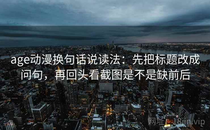age动漫换句话说读法:先把标题改成问句,再回头看截图是不是缺前后 age动漫换句话说读法:先把标题改成问句,再回头看截图是不是缺前后