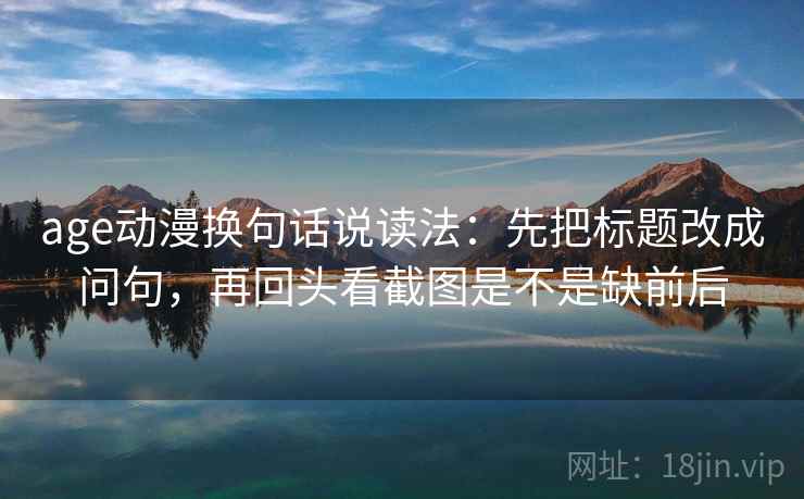 age动漫换句话说读法：先把标题改成问句，再回头看截图是不是缺前后