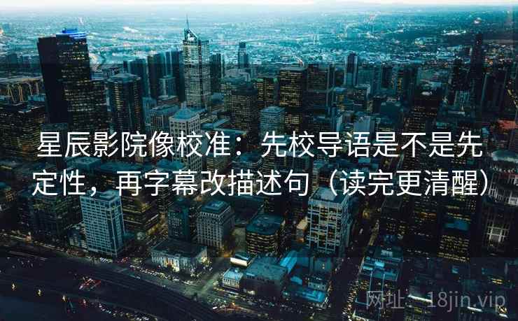 星辰影院像校准:先校导语是不是先定性,再字幕改描述句(读完更清醒) 星辰影院像校准:先校导语是不是先定性,再字幕改描述句(读完更清醒)