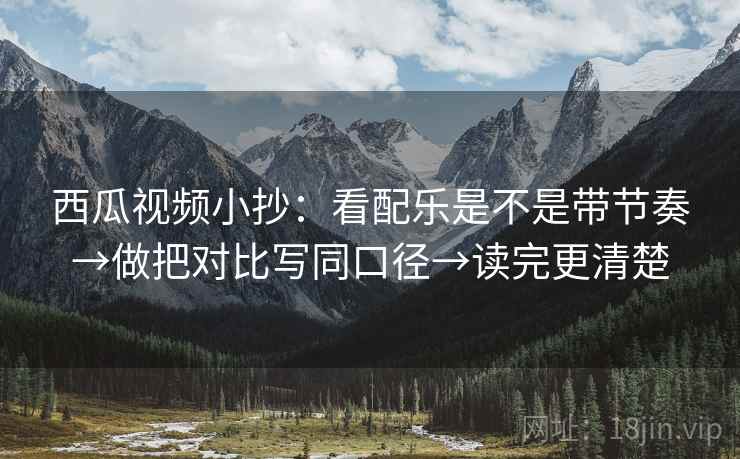 西瓜视频小抄:看配乐是不是带节奏→做把对比写同口径→读完更清楚 西瓜视频小抄:看配乐是不是带节奏→做把对比写同口径→读完更清楚