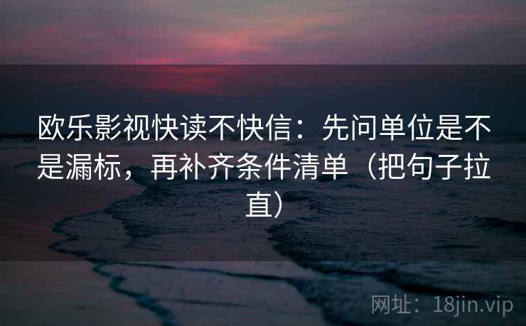 欧乐影视快读不快信:先问单位是不是漏标,再补齐条件清单(把句子拉直) 欧乐影视快读不快信:先问单位是不是漏标,再补齐条件清单(把句子拉直)