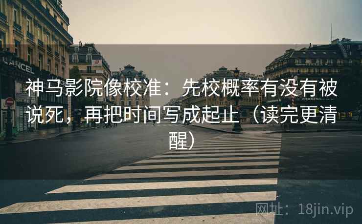 神马影院像校准:先校概率有没有被说死,再把时间写成起止(读完更清醒) 神马影院像校准:先校概率有没有被说死,再把时间写成起止(读完更清醒)