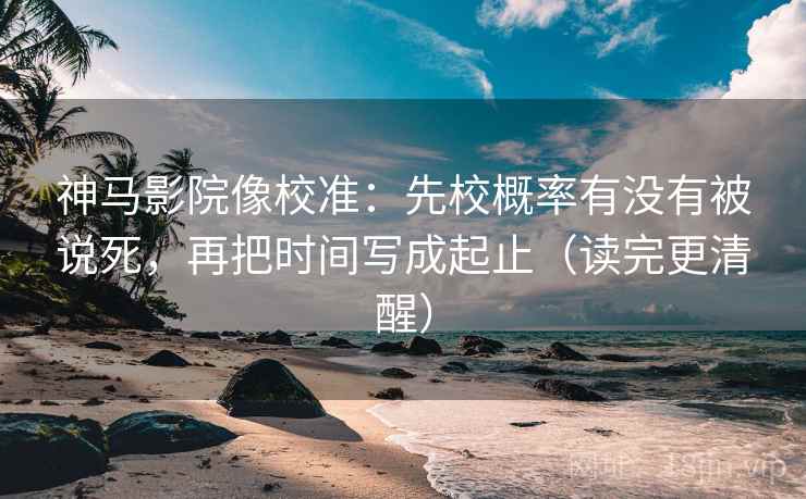 神马影院像校准：先校概率有没有被说死，再把时间写成起止（读完更清醒）