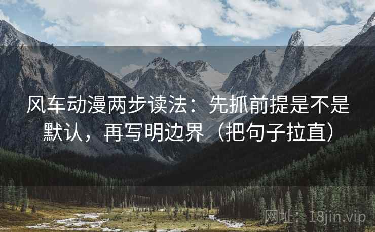 风车动漫两步读法:先抓前提是不是默认,再写明边界(把句子拉直) 风车动漫两步读法:先抓前提是不是默认,再写明边界(把句子拉直)
