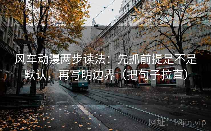 风车动漫两步读法：先抓前提是不是默认，再写明边界（把句子拉直）