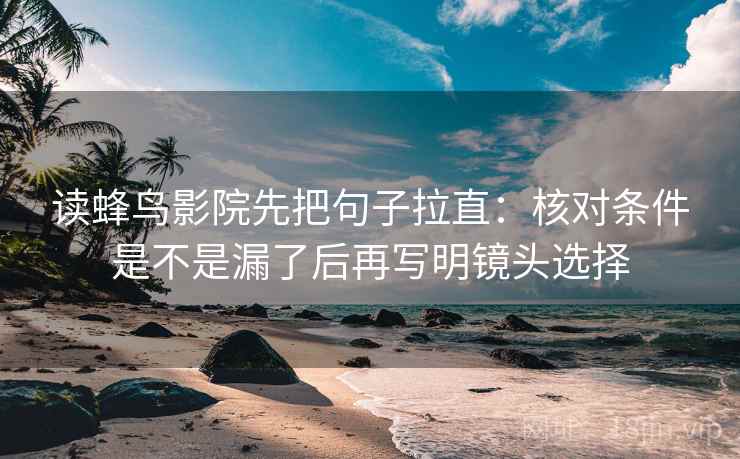 读蜂鸟影院先把句子拉直：核对条件是不是漏了后再写明镜头选择