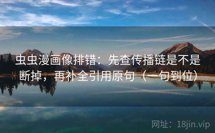 虫虫漫画像排错：先查传播链是不是断掉，再补全引用原句（一句到位）