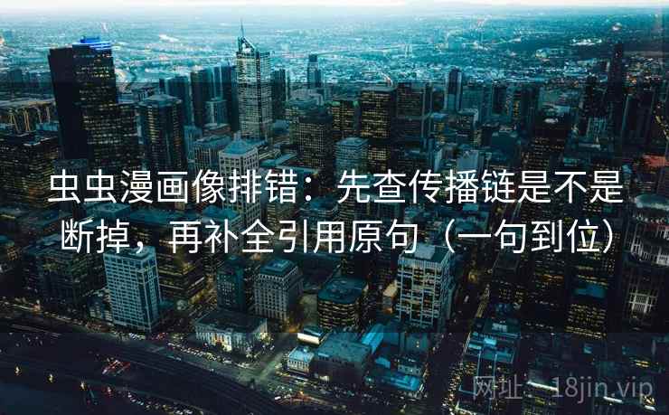 虫虫漫画像排错:先查传播链是不是断掉,再补全引用原句(一句到位) 虫虫漫画像排错:先查传播链是不是断掉,再补全引用原句(一句到位)