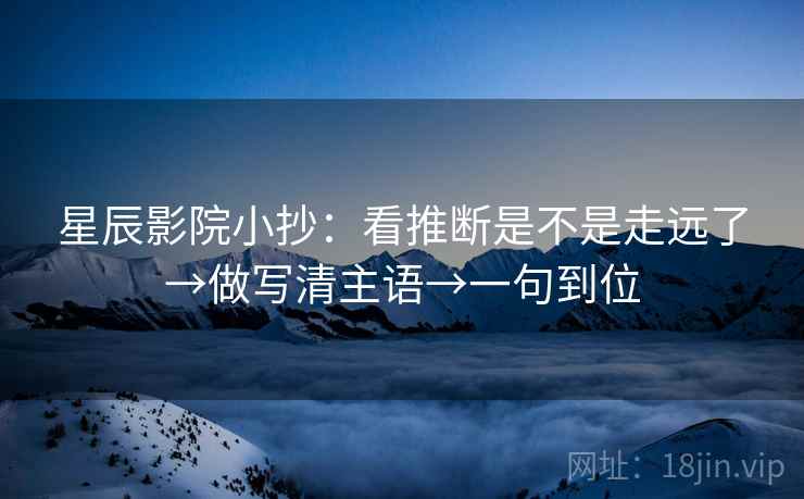 星辰影院小抄:看推断是不是走远了→做写清主语→一句到位 星辰影院小抄:看推断是不是走远了→做写清主语→一句到位