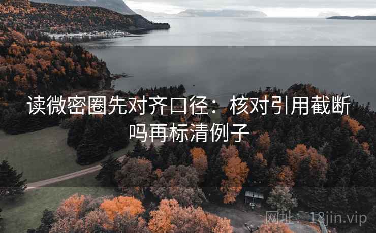 读微密圈先对齐口径:核对引用截断吗再标清例子 读微密圈先对齐口径:核对引用截断吗再标清例子
