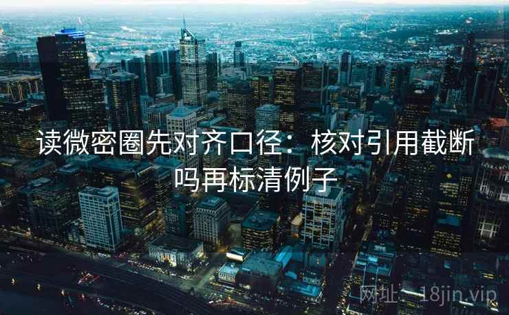 读微密圈先对齐口径：核对引用截断吗再标清例子