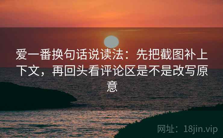 爱一番换句话说读法:先把截图补上下文,再回头看评论区是不是改写原意 爱一番换句话说读法:先把截图补上下文,再回头看评论区是不是改写原意